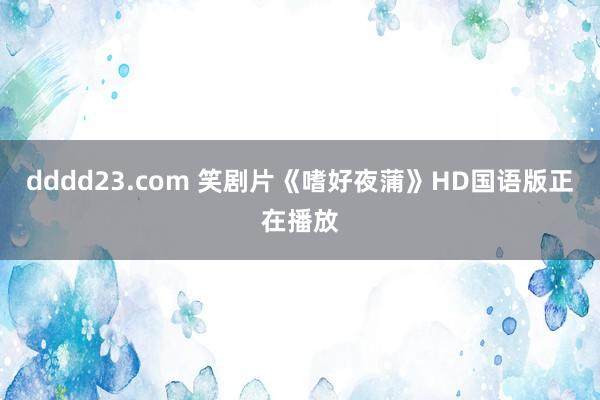 dddd23.com 笑剧片《嗜好夜蒲》HD国语版正在播放