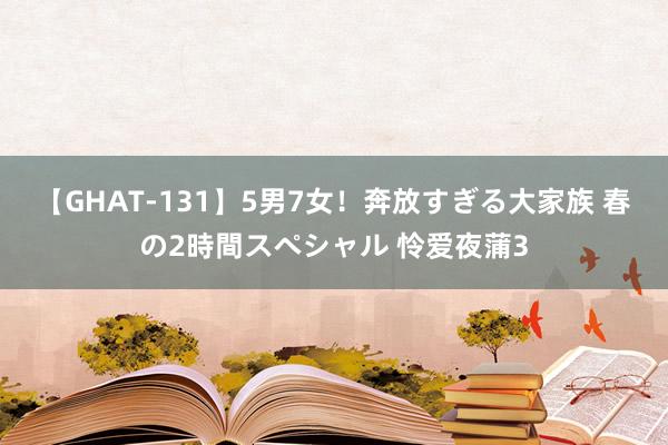 【GHAT-131】5男7女！奔放すぎる大家族 春の2時間スペシャル 怜爱夜蒲3