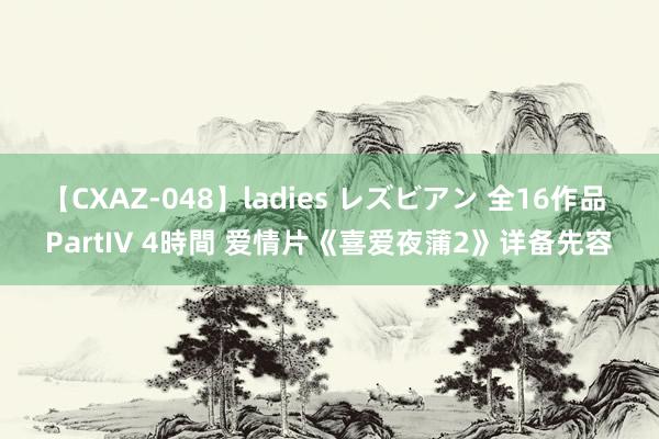 【CXAZ-048】ladies レズビアン 全16作品 PartIV 4時間 爱情片《喜爱夜蒲2》详备先容