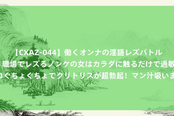 【CXAZ-044】働くオンナの淫語レズバトル DX 20シーン 4時間 職場でレズるノンケの女はカラダに触るだけで過敏に反応し、オマ○コぐちょぐちょでクリトリスが超勃起！マン汁吸いまくるとソリながらイキまくり！！ 《神战》曝无界合手爱预报 好莱坞大片情东谈主劫目击为真