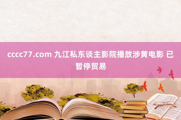 cccc77.com 九江私东谈主影院播放涉黄电影 已暂停贸易