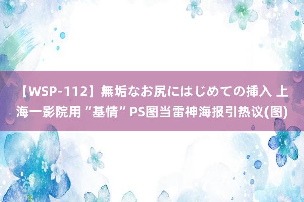 【WSP-112】無垢なお尻にはじめての挿入 上海一影院用“基情”PS图当雷神海报引热议(图)