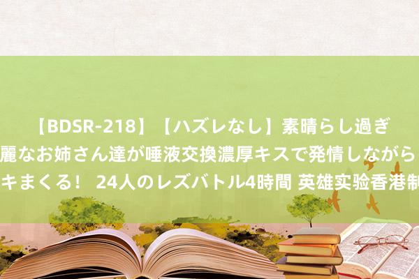 【BDSR-218】【ハズレなし】素晴らし過ぎる美女レズ。 ガチで綺麗なお姉さん達が唾液交換濃厚キスで発情しながらイキまくる！ 24人のレズバトル4時間 英雄实验香港制造 百部金像佳片总结（中）