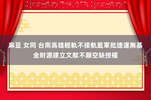 麻豆 女同 台南高雄輕軌不接軌　藍軍批捷運無基金財源建立文献不願空缺授權