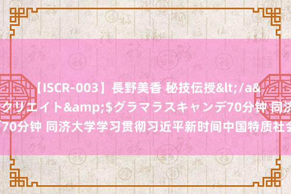 【ISCR-003】長野美香 秘技伝授</a>2011-09-08SODクリエイト&$グラマラスキャンデ70分钟 同济大学学习贯彻习近平新时间中国特质社会认识念念想主题素养