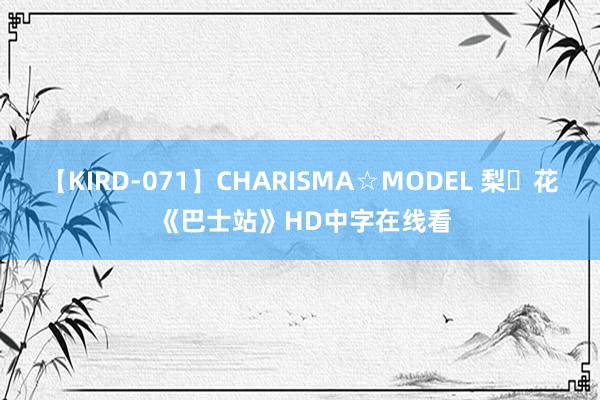 【KIRD-071】CHARISMA☆MODEL 梨々花 《巴士站》HD中字在线看