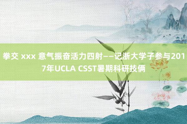 拳交 xxx 意气振奋活力四射——记浙大学子参与2017年UCLA CSST暑期科研技俩