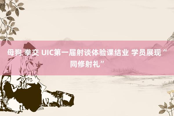 母狗 拳交 UIC第一届射谈体验课结业 学员展现“同修射礼”