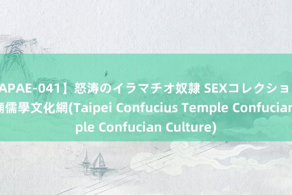 【APAE-041】怒涛のイラマチオ奴隷 SEXコレクション 臺北市孔廟儒學文化網(Taipei Confucius Temple Confucian Culture)