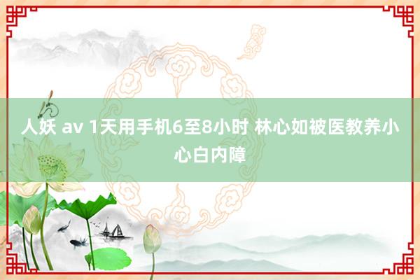 人妖 av 1天用手机6至8小时 林心如被医教养小心白内障