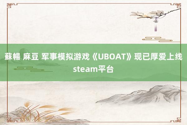 蘇暢 麻豆 军事模拟游戏《UBOAT》现已厚爱上线steam平台