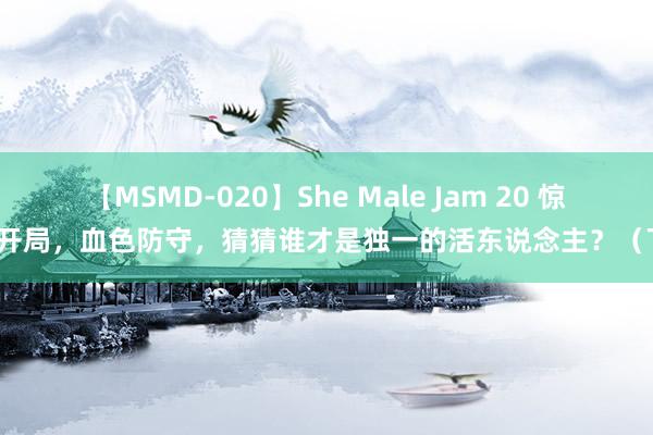 【MSMD-020】She Male Jam 20 惊悚开局，血色防守，猜猜谁才是独一的活东说念主？（下）