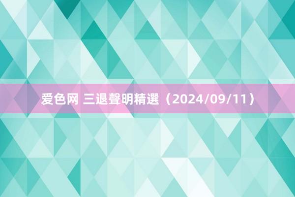 爱色网 三退聲明精選（2024/09/11）