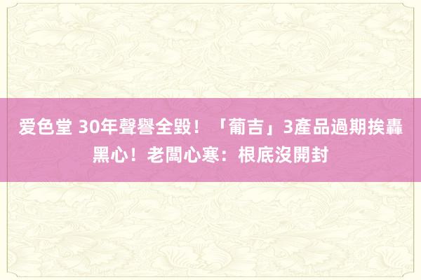 爱色堂 30年聲譽全毀！「葡吉」3產品過期挨轟黑心！老闆心寒：根底沒開封