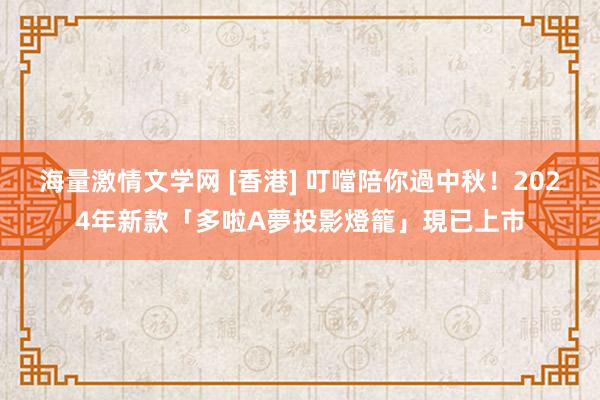 海量激情文学网 [香港] 叮噹陪你過中秋！2024年新款「多啦A夢投影燈籠」現已上市