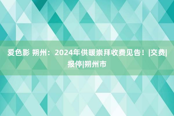 爱色影 朔州：2024年供暖崇拜收费见告！|交费|报停|朔州市