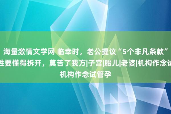 海量激情文学网 临幸时，老公提议“5个非凡条款”，女性要懂得拆开，莫苦了我方|子宫|胎儿|老婆|机构作念试管孕