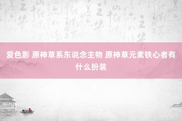 爱色影 原神草系东说念主物 原神草元素铁心者有什么扮装