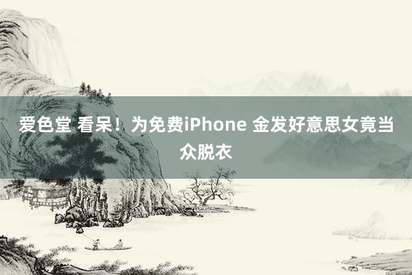 爱色堂 看呆！为免费iPhone 金发好意思女竟当众脱衣