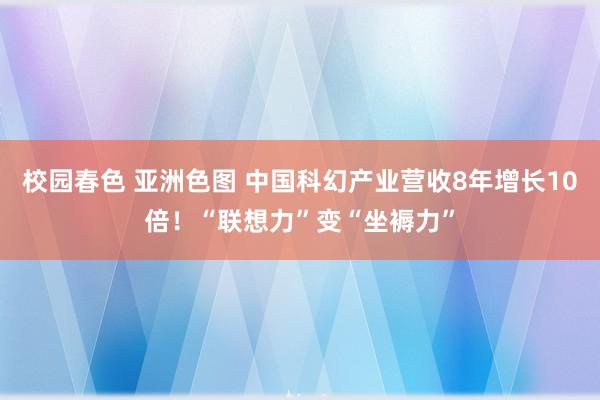 校园春色 亚洲色图 中国科幻产业营收8年增长10倍！“联想力”变“坐褥力”