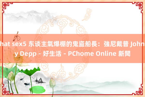 chat sex5 东谈主氣爆棚的鬼盜船長：強尼戴普 Johnny Depp - 好生活 - PChome Online 新聞