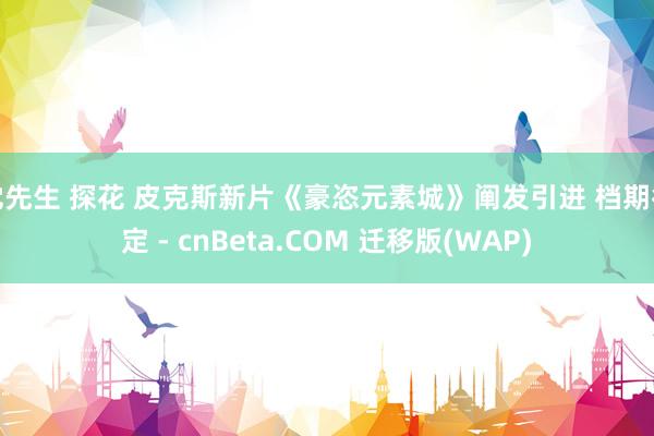 沈先生 探花 皮克斯新片《豪恣元素城》阐发引进 档期待定 - cnBeta.COM 迁移版(WAP)