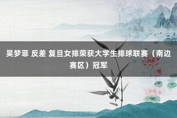 吴梦菲 反差 复旦女排荣获大学生排球联赛（南边赛区）冠军