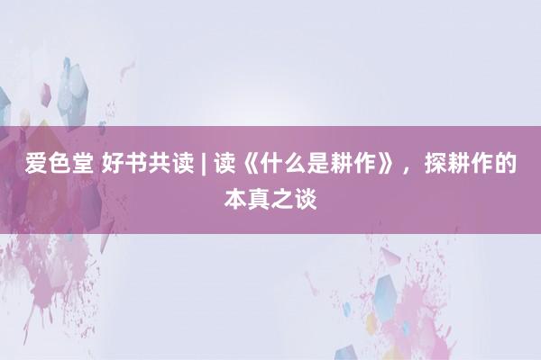 爱色堂 好书共读 | 读《什么是耕作》，探耕作的本真之谈