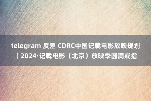 telegram 反差 CDRC中国记载电影放映规划｜2024·记载电影（北京）放映季圆满戒指