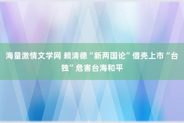 海量激情文学网 赖清德“新两国论”借壳上市“台独”危害台海和平