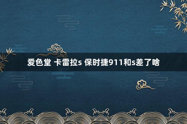 爱色堂 卡雷拉s 保时捷911和s差了啥