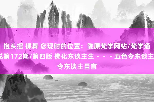 抱头摇 裸舞 您现时的位置：陇原梵学网站/梵学通信/总第172期/第四版 佛化东谈主生－－－五色令东谈主目盲