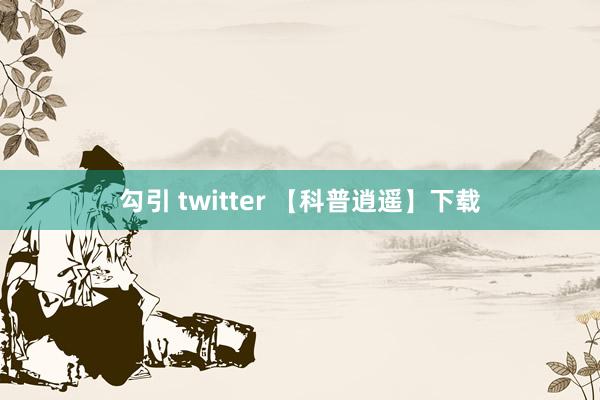 勾引 twitter 【科普逍遥】下载