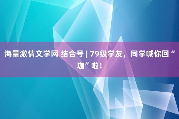 海量激情文学网 结合号 | 79级学友，同学喊你回“珈”啦！