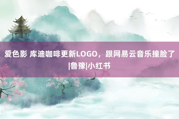 爱色影 库迪咖啡更新LOGO，跟网易云音乐撞脸了|鲁豫|小红书