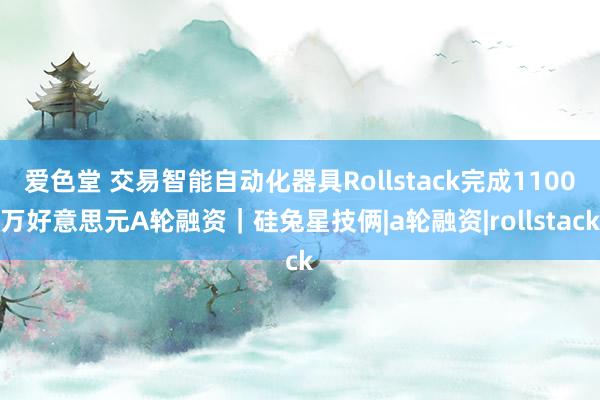 爱色堂 交易智能自动化器具Rollstack完成1100万好意思元A轮融资｜硅兔星技俩|a轮融资|rollstack