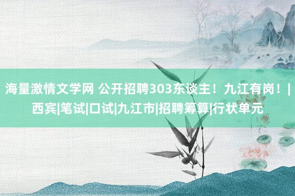 海量激情文学网 公开招聘303东谈主！九江有岗！|西宾|笔试|口试|九江市|招聘筹算|行状单元