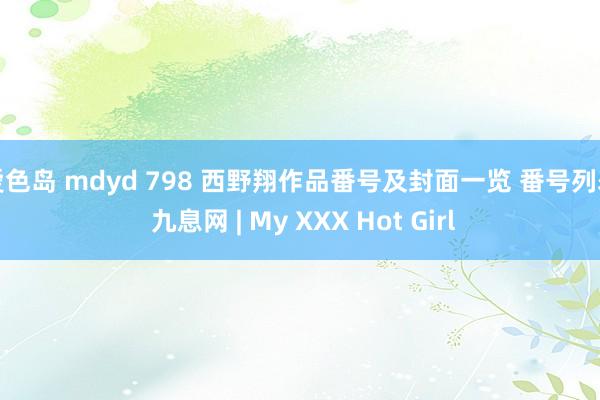 爱色岛 mdyd 798 西野翔作品番号及封面一览 番号列表 九息网 | My XXX Hot Girl