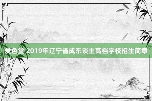 爱色堂 2019年辽宁省成东谈主高档学校招生简章