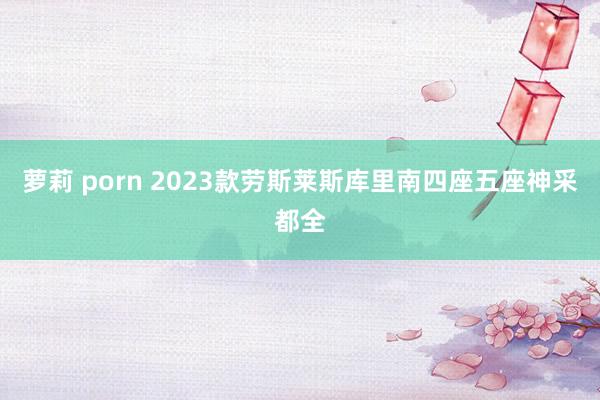 萝莉 porn 2023款劳斯莱斯库里南四座五座神采都全