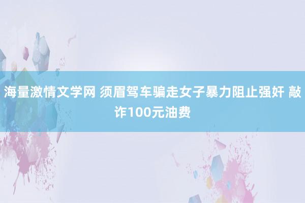 海量激情文学网 须眉驾车骗走女子暴力阻止强奸 敲诈100元油费