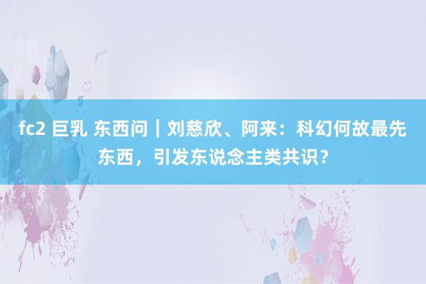 fc2 巨乳 东西问｜刘慈欣、阿来：科幻何故最先东西，引发东说念主类共识？