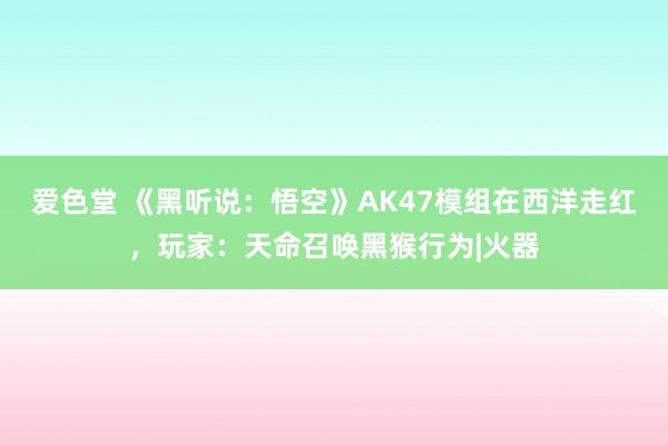 爱色堂 《黑听说：悟空》AK47模组在西洋走红，玩家：天命召唤黑猴行为|火器