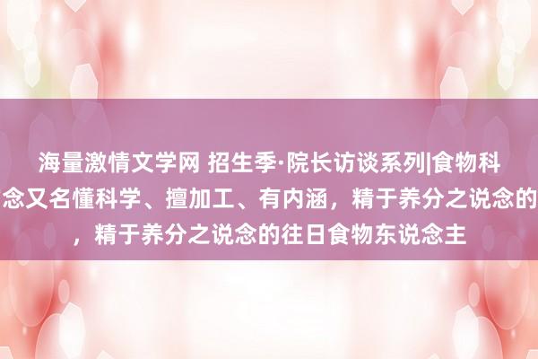 海量激情文学网 招生季·院长访谈系列|食物科学与工程学院：作念又名懂科学、擅加工、有内涵，精于养分之说念的往日食物东说念主