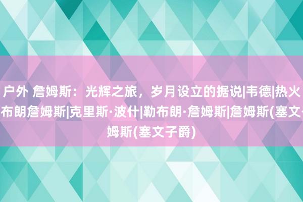 户外 詹姆斯：光辉之旅，岁月设立的据说|韦德|热火队|勒布朗詹姆斯|克里斯·波什|勒布朗·詹姆斯|詹姆斯(塞文子爵)