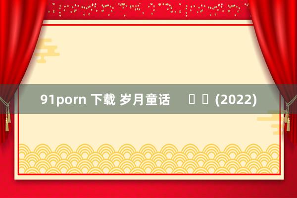 91porn 下载 岁月童话     		(2022)