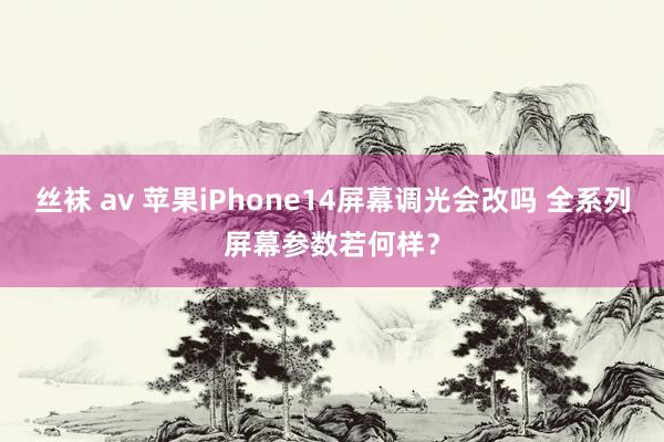 丝袜 av 苹果iPhone14屏幕调光会改吗 全系列屏幕参数若何样？