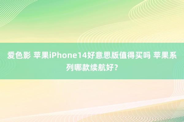 爱色影 苹果iPhone14好意思版值得买吗 苹果系列哪款续航好？