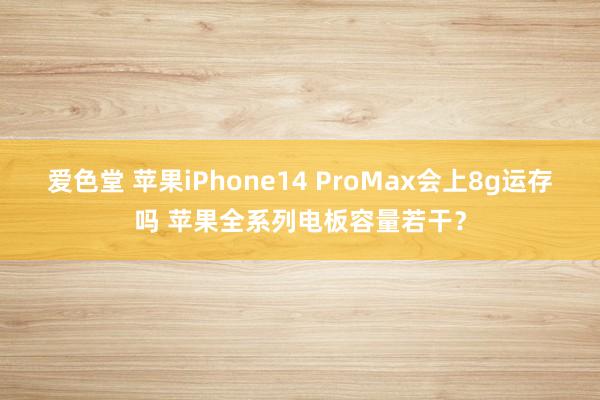 爱色堂 苹果iPhone14 ProMax会上8g运存吗 苹果全系列电板容量若干？