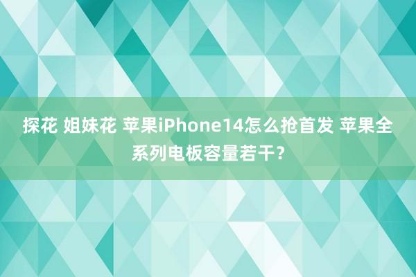 探花 姐妹花 苹果iPhone14怎么抢首发 苹果全系列电板容量若干？